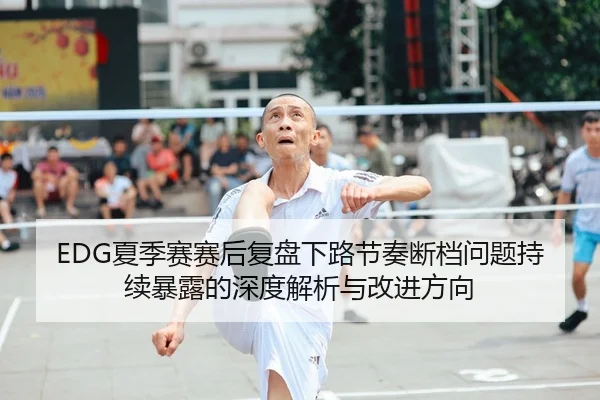 EDG夏季赛赛后复盘下路节奏断档问题持续暴露的深度解析与改进方向