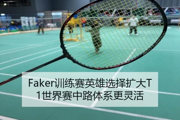 Faker训练赛英雄选择扩大T1世界赛中路体系更灵活
