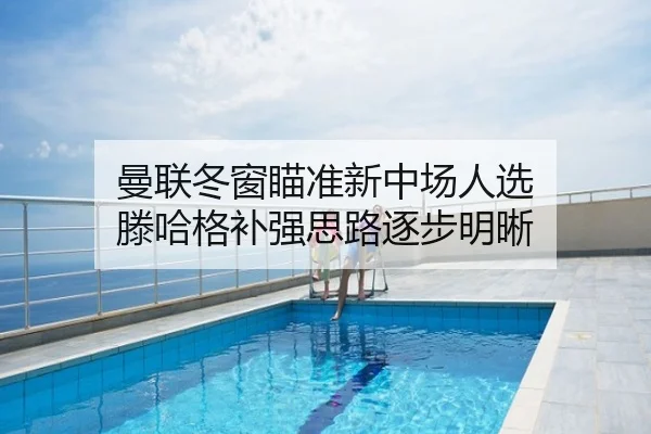 曼联冬窗瞄准新中场人选 滕哈格补强思路逐步明晰