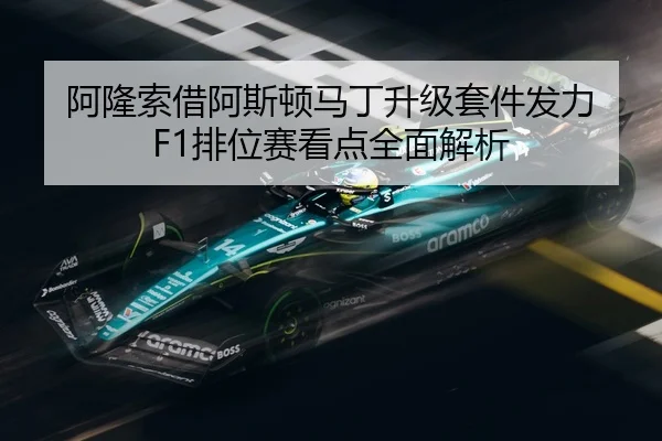 阿隆索借阿斯顿马丁升级套件发力 F1排位赛看点全面解析