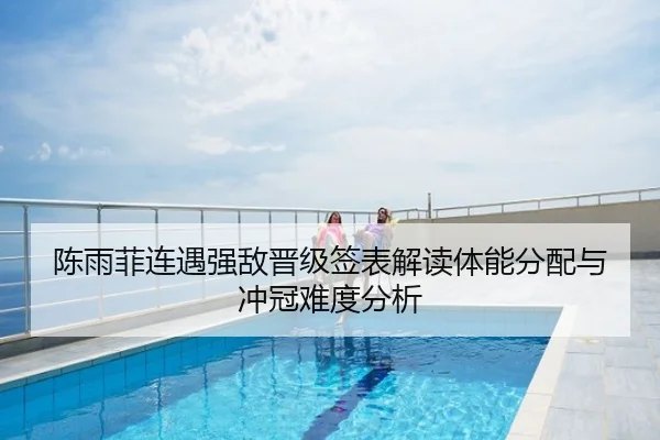 陈雨菲连遇强敌晋级签表解读体能分配与冲冠难度分析
